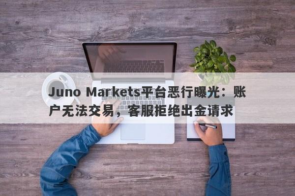 Juno Markets平台恶行曝光：账户无法交易，客服拒绝出金请求