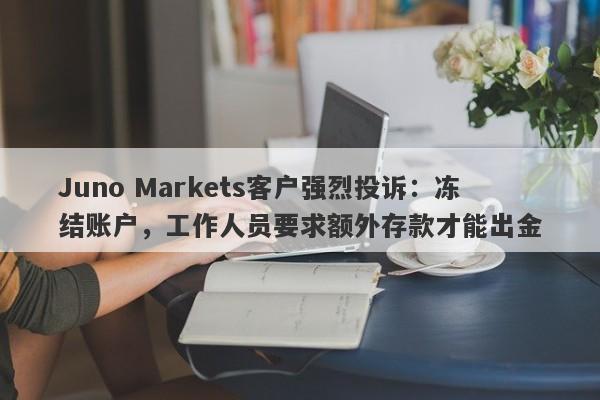 Juno Markets客户强烈投诉：冻结账户，工作人员要求额外存款才能出金