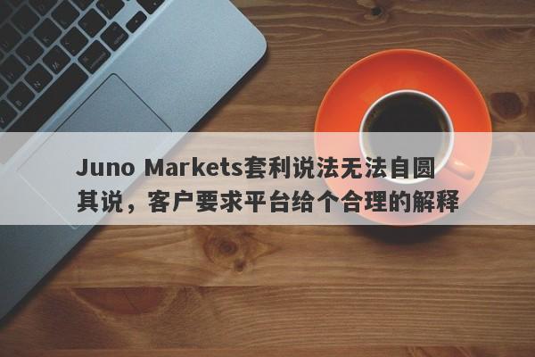 Juno Markets套利说法无法自圆其说，客户要求平台给个合理的解释