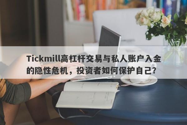 Tickmill高杠杆交易与私人账户入金的隐性危机，投资者如何保护自己？