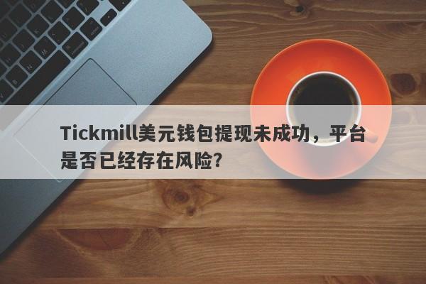 Tickmill美元钱包提现未成功，平台是否已经存在风险？