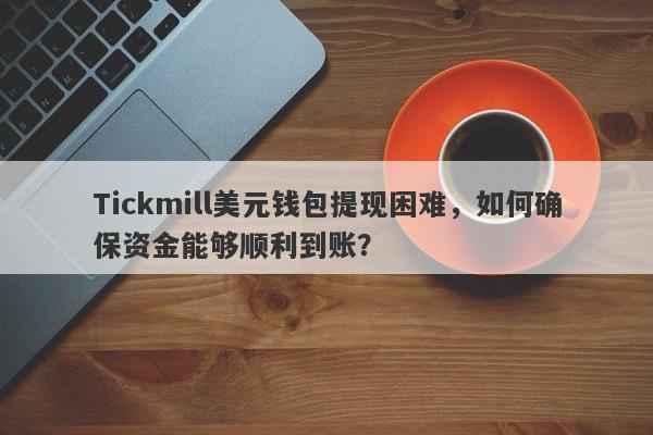 Tickmill美元钱包提现困难，如何确保资金能够顺利到账？