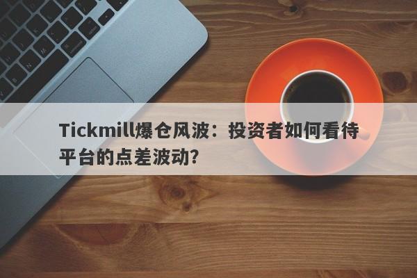 Tickmill爆仓风波：投资者如何看待平台的点差波动？