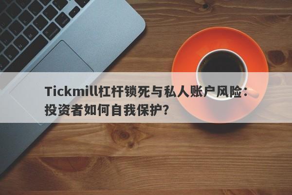 Tickmill杠杆锁死与私人账户风险：投资者如何自我保护？