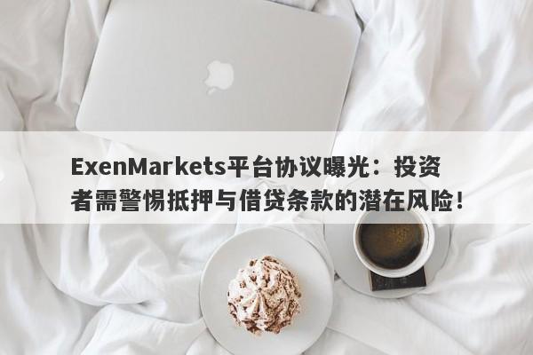 ExenMarkets平台协议曝光：投资者需警惕抵押与借贷条款的潜在风险！