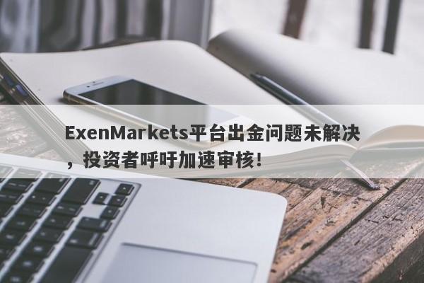 ExenMarkets平台出金问题未解决，投资者呼吁加速审核！