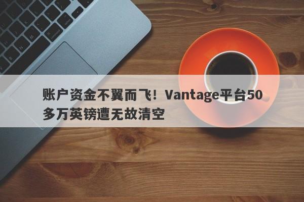 账户资金不翼而飞！Vantage平台50多万英镑遭无故清空