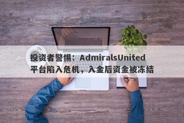 投资者警惕：AdmiralsUnited平台陷入危机，入金后资金被冻结