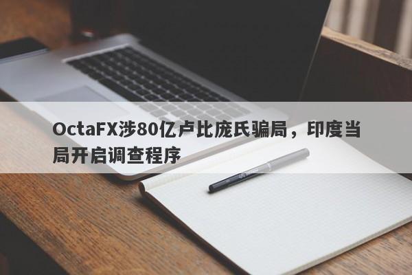 OctaFX涉80亿卢比庞氏骗局，印度当局开启调查程序