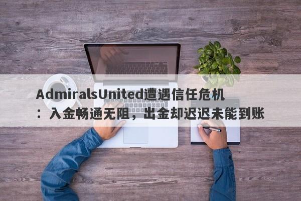 AdmiralsUnited遭遇信任危机：入金畅通无阻，出金却迟迟未能到账