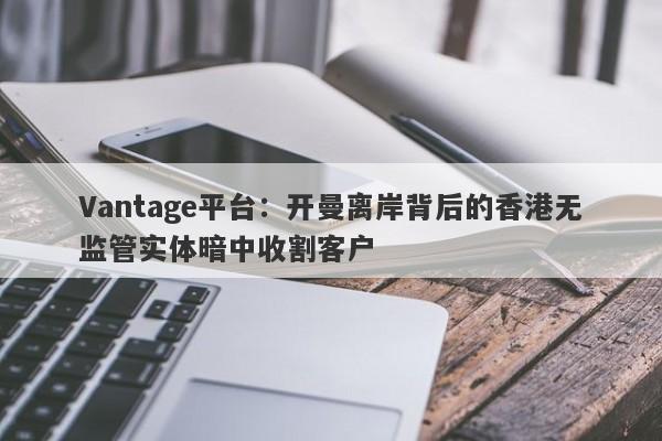 Vantage平台：开曼离岸背后的香港无监管实体暗中收割客户