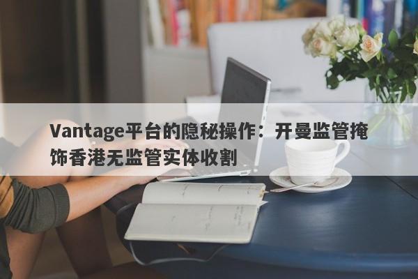 Vantage平台的隐秘操作：开曼监管掩饰香港无监管实体收割