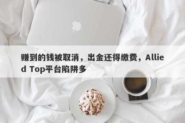 赚到的钱被取消，出金还得缴费，Allied Top平台陷阱多