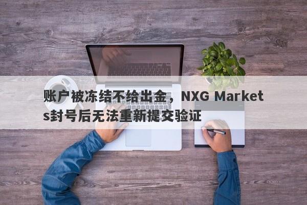 账户被冻结不给出金，NXG Markets封号后无法重新提交验证