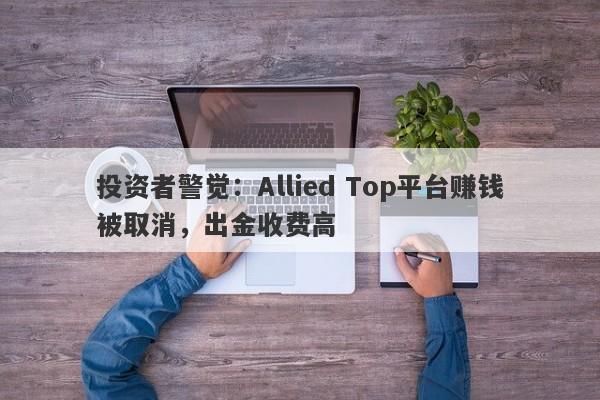 投资者警觉：Allied Top平台赚钱被取消，出金收费高