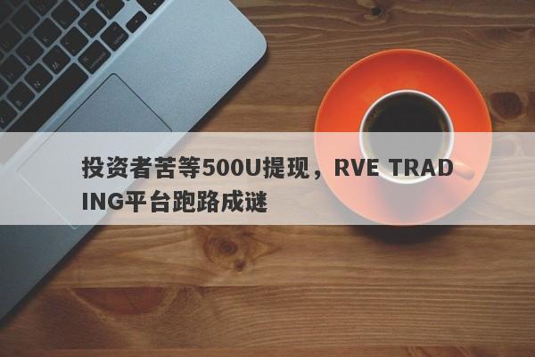 投资者苦等500U提现，RVE TRADING平台跑路成谜