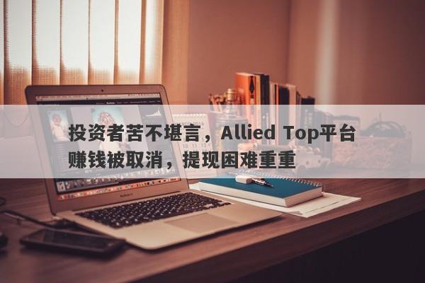 投资者苦不堪言，Allied Top平台赚钱被取消，提现困难重重