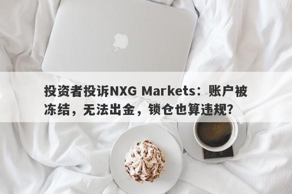 投资者投诉NXG Markets：账户被冻结，无法出金，锁仓也算违规？