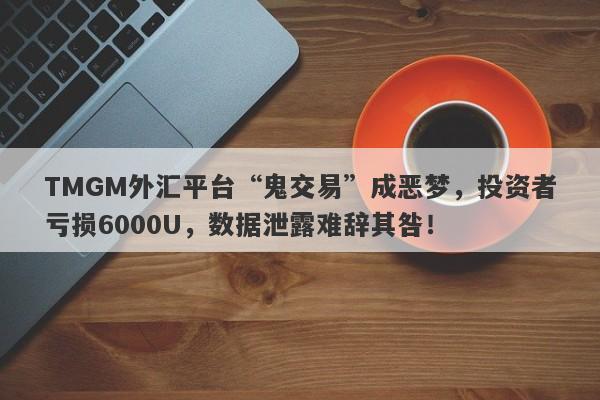 TMGM外汇平台“鬼交易”成恶梦，投资者亏损6000U，数据泄露难辞其咎！