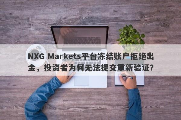 NXG Markets平台冻结账户拒绝出金，投资者为何无法提交重新验证？