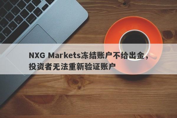 NXG Markets冻结账户不给出金，投资者无法重新验证账户