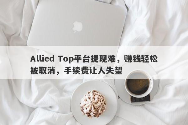 Allied Top平台提现难，赚钱轻松被取消，手续费让人失望