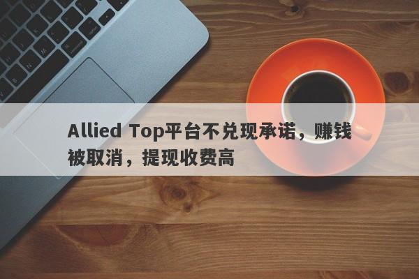 Allied Top平台不兑现承诺，赚钱被取消，提现收费高