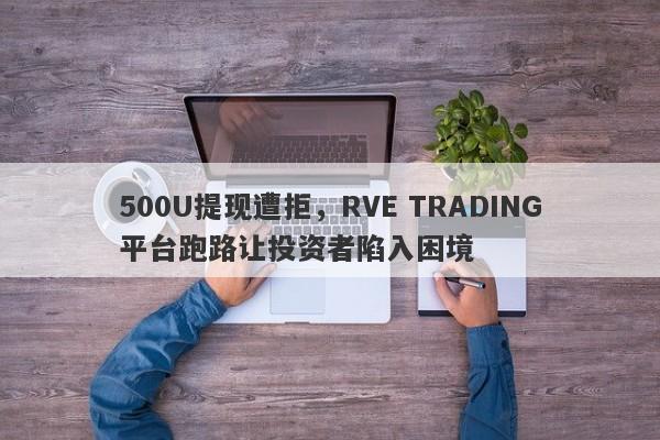 500U提现遭拒，RVE TRADING平台跑路让投资者陷入困境