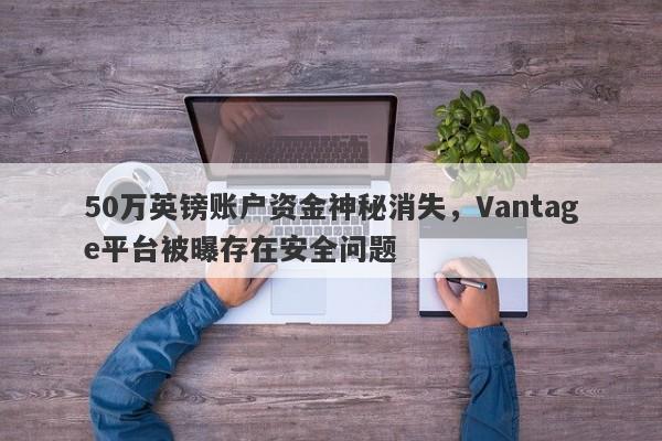 50万英镑账户资金神秘消失，Vantage平台被曝存在安全问题