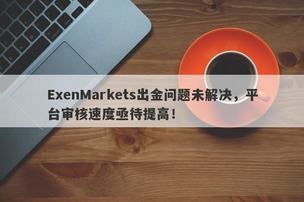 ExenMarkets出金问题未解决，平台审核速度亟待提高！