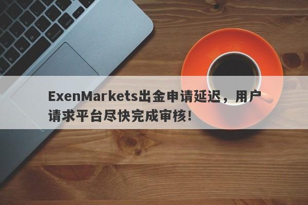 ExenMarkets出金申请延迟，用户请求平台尽快完成审核！