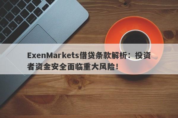 ExenMarkets借贷条款解析：投资者资金安全面临重大风险！