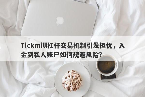 Tickmill杠杆交易机制引发担忧，入金到私人账户如何规避风险？