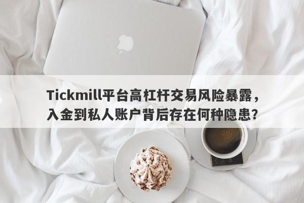 Tickmill平台高杠杆交易风险暴露，入金到私人账户背后存在何种隐患？