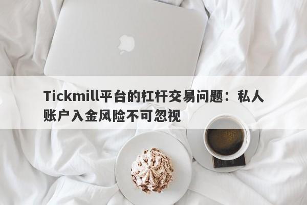 Tickmill平台的杠杆交易问题：私人账户入金风险不可忽视