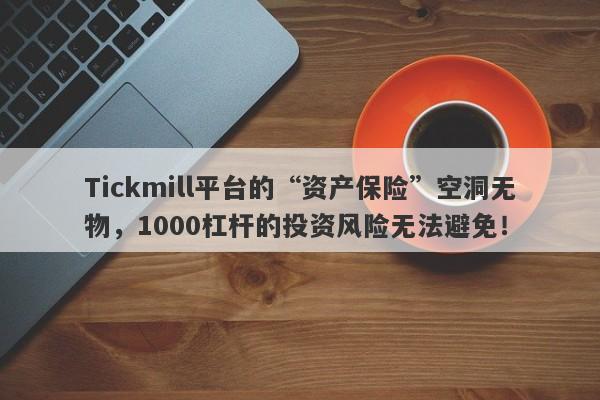 Tickmill平台的“资产保险”空洞无物，1000杠杆的投资风险无法避免！