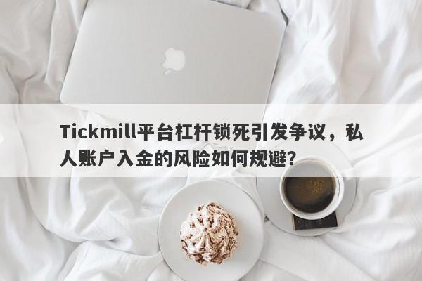 Tickmill平台杠杆锁死引发争议，私人账户入金的风险如何规避？