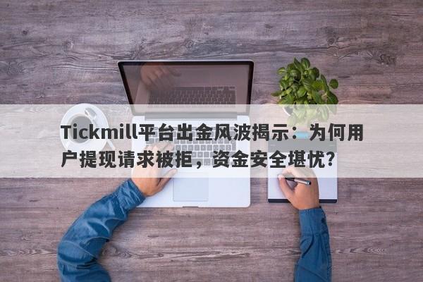 Tickmill平台出金风波揭示：为何用户提现请求被拒，资金安全堪忧？