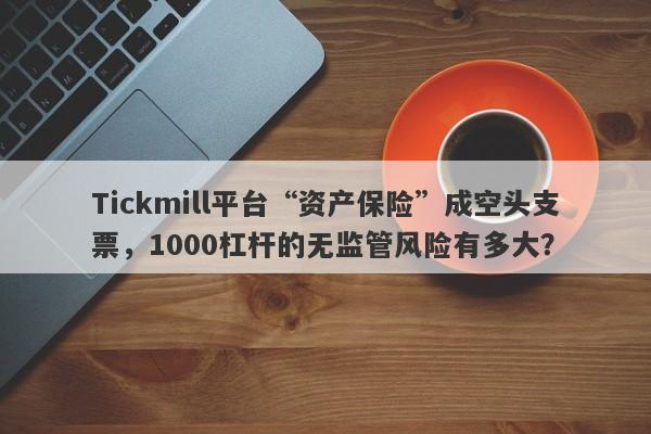 Tickmill平台“资产保险”成空头支票，1000杠杆的无监管风险有多大？