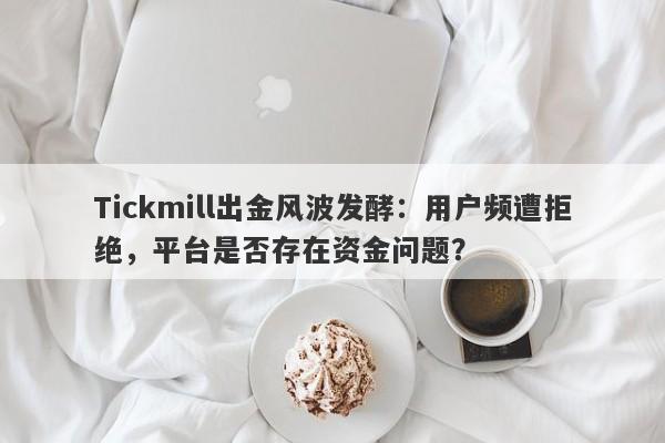 Tickmill出金风波发酵：用户频遭拒绝，平台是否存在资金问题？