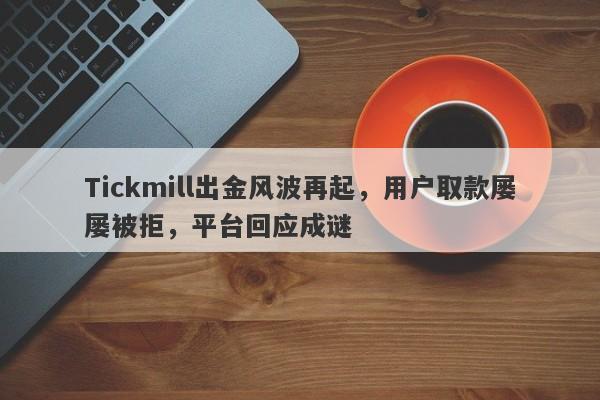 Tickmill出金风波再起，用户取款屡屡被拒，平台回应成谜