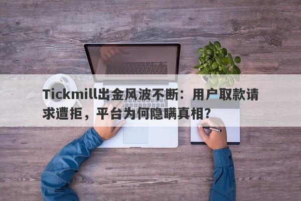 Tickmill出金风波不断：用户取款请求遭拒，平台为何隐瞒真相？