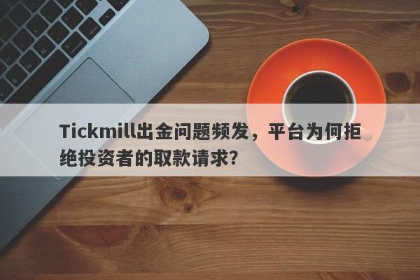 Tickmill出金问题频发，平台为何拒绝投资者的取款请求？