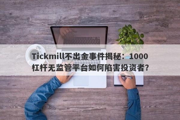 Tickmill不出金事件揭秘：1000杠杆无监管平台如何陷害投资者？