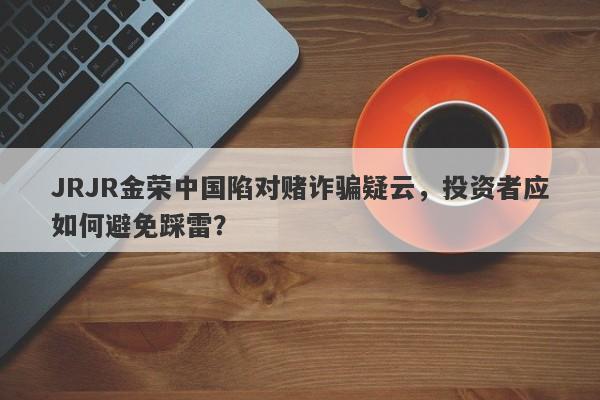 JRJR金荣中国陷对赌诈骗疑云，投资者应如何避免踩雷？