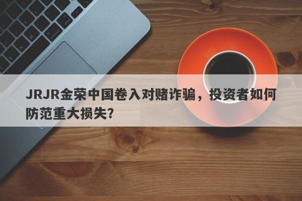 JRJR金荣中国卷入对赌诈骗，投资者如何防范重大损失？