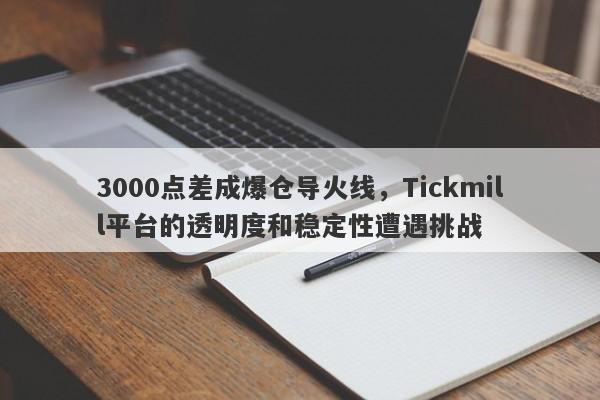 3000点差成爆仓导火线，Tickmill平台的透明度和稳定性遭遇挑战