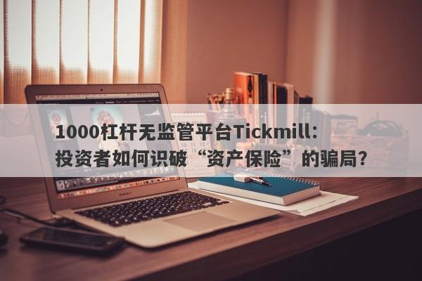 1000杠杆无监管平台Tickmill：投资者如何识破“资产保险”的骗局？