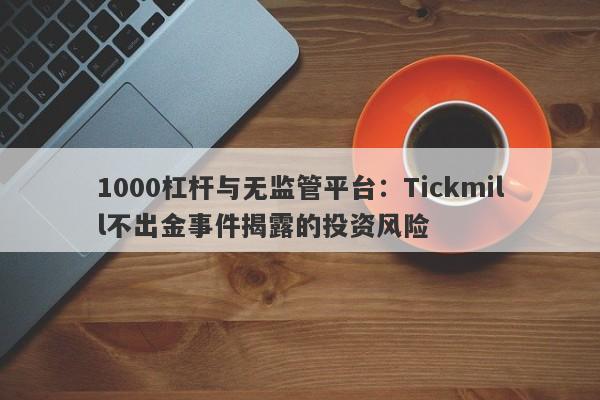 1000杠杆与无监管平台：Tickmill不出金事件揭露的投资风险