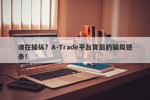 谁在操纵？A-Trade平台背后的骗局链条！